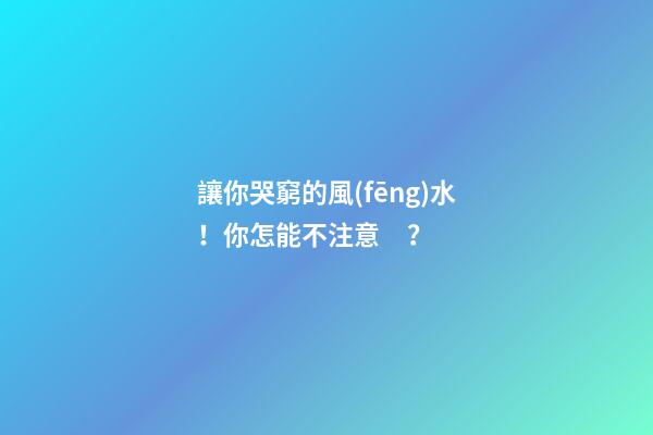 讓你哭窮的風(fēng)水！你怎能不注意？